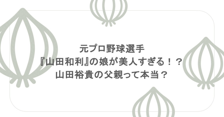 元プロ野球選手『山田和利』の娘が美人すぎる！？山田裕貴の父親って本当？