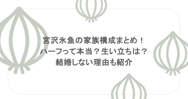 宮沢氷魚の家族構成まとめ！ハーフって本当？生い立ちは？結婚しない理由も紹介