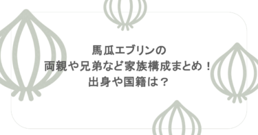 馬瓜エブリンの両親や兄弟など家族構成まとめ！出身や国籍は？