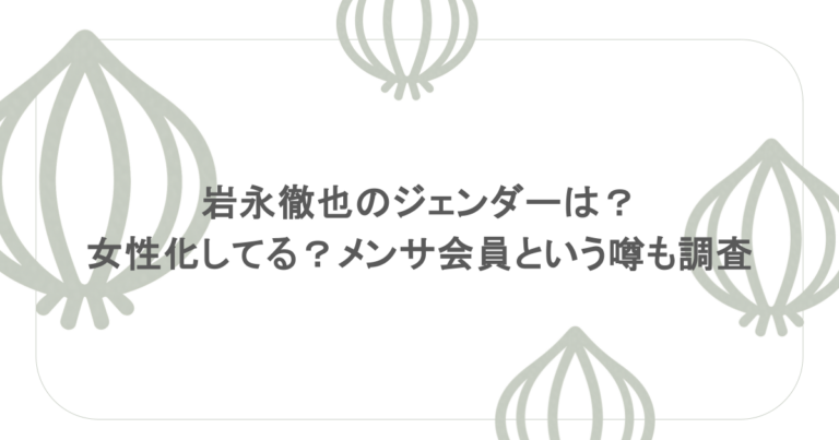 岩永徹也のジェンダーは？女性化してる？メンサ会員という噂も調査
