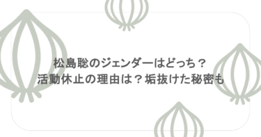 松島聡のジェンダーはどっち？活動休止の理由は？垢抜けた秘密も