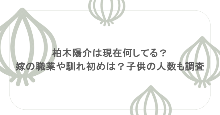 柏木陽介は現在何してる?嫁の職業や馴れ初めは?子供の人数も調査