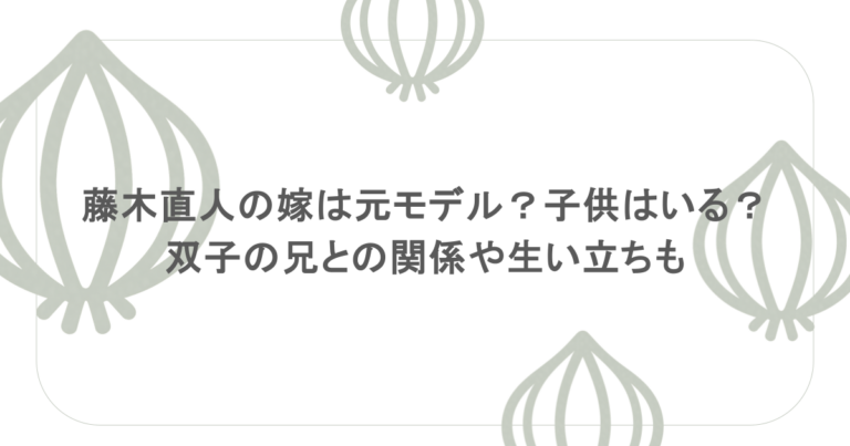 藤木直人の嫁は元モデル？子供はいる？双子の兄との関係や生い立ちも