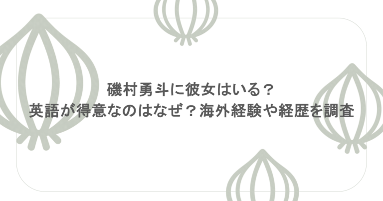磯村勇斗に彼女はいる？英語が得意なのはなぜ？海外経験や経歴を調査