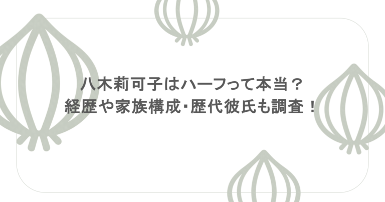 八木莉可子はハーフって本当？経歴や家族構成・歴代彼氏も調査！