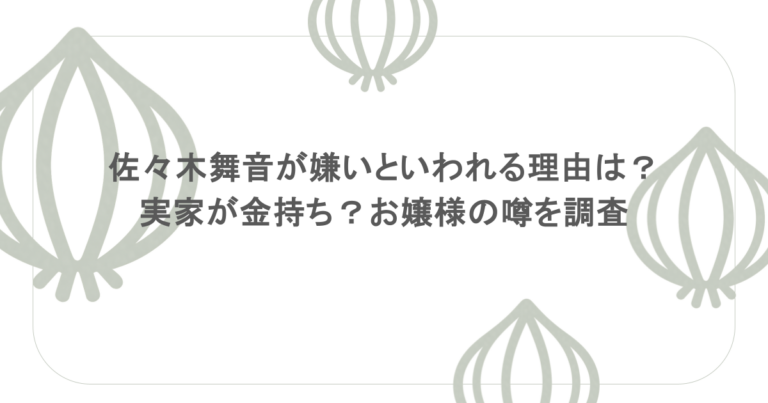 佐々木舞音が嫌いといわれる理由は？実家が金持ち？お嬢様の噂を調査