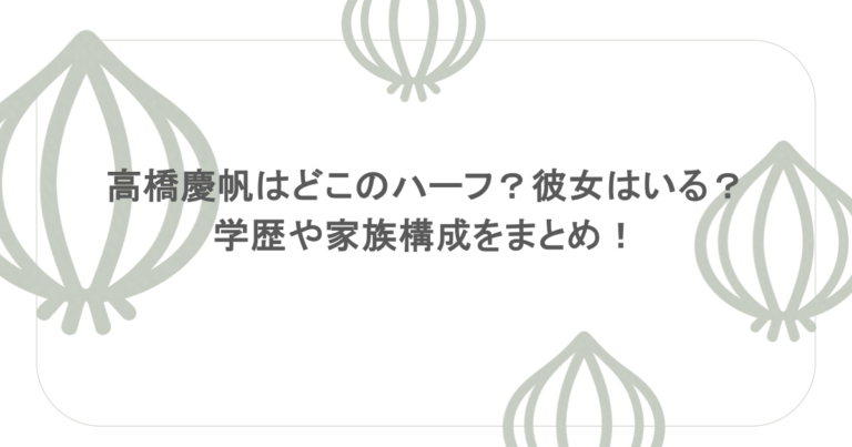 高橋慶帆はどこのハーフ？彼女はいる？学歴や家族構成をまとめ！
