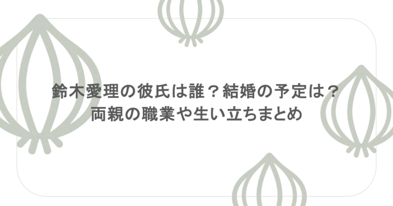 鈴木愛理の彼氏は誰?結婚の予定は?両親の職業や生い立ちまとめ