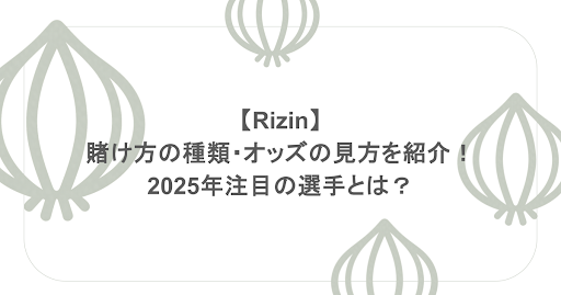 【Rizin】賭け方の種類・オッズの見方を紹介！2025年注目の選手とは?