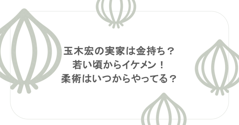 玉木宏の実家は金持ち？若い頃からイケメン！柔術はいつからやってる？
