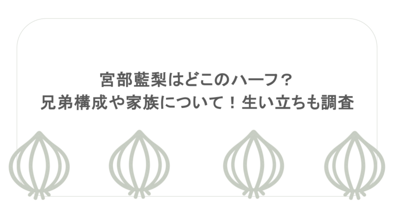 宮部藍梨はどこのハーフ？兄弟構成や家族について！生い立ちも調査