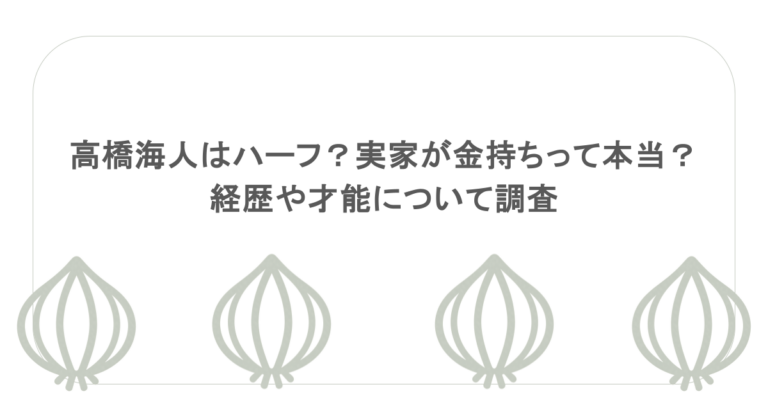 高橋海人はハーフ？実家が金持ちって本当？経歴や才能について調査