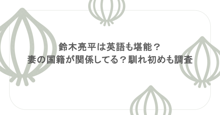 鈴木亮平は英語も堪能？妻の国籍が関係してる？馴れ初めも調査