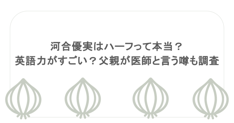 河合優実はハーフって本当？英語力がすごい？父親が医師と言う噂も調査